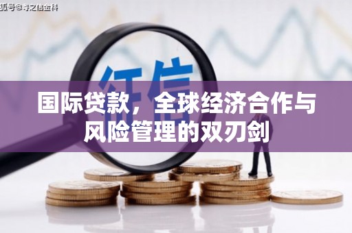 丰都国际贷款，全球经济合作与风险管理的双刃剑