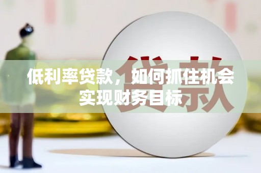丰都低利率贷款，如何抓住机会实现财务目标