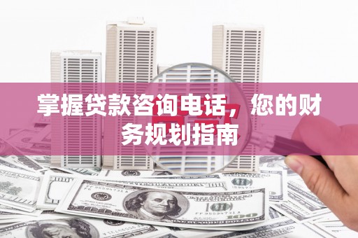 丰都掌握贷款咨询电话，您的财务规划指南