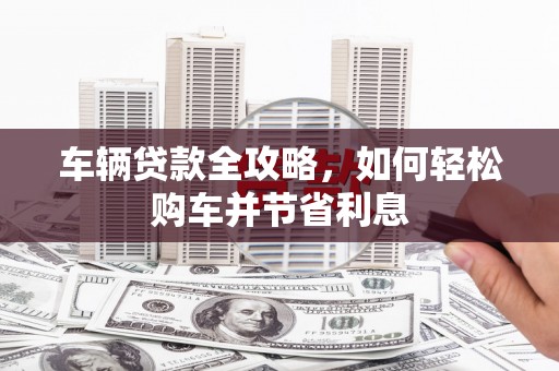 丰都车辆贷款全攻略，如何轻松购车并节省利息