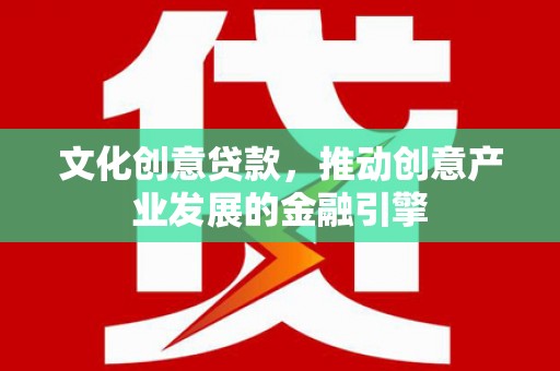 丰都文化创意贷款，推动创意产业发展的金融引擎