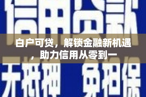 丰都白户可贷，解锁金融新机遇，助力信用从零到一