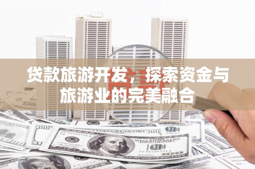 丰都贷款旅游开发，探索资金与旅游业的完美融合