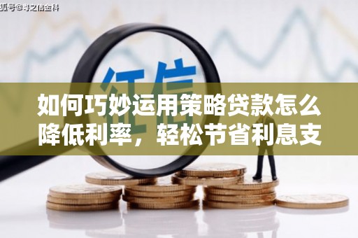 丰都如何巧妙运用策略贷款怎么降低利率，轻松节省利息支出
