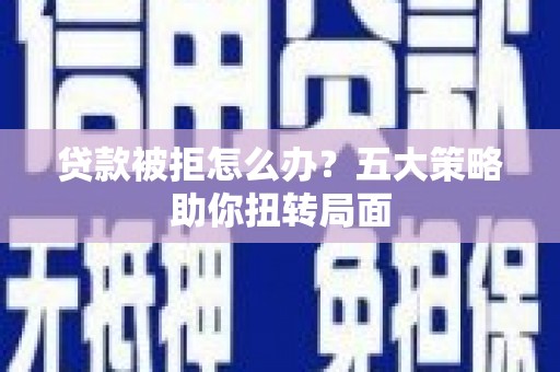 丰都贷款被拒怎么办？五大策略助你扭转局面
