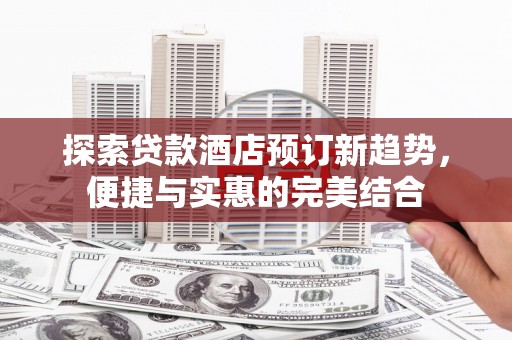 丰都探索贷款酒店预订新趋势，便捷与实惠的完美结合