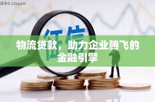 丰都物流贷款，助力企业腾飞的金融引擎