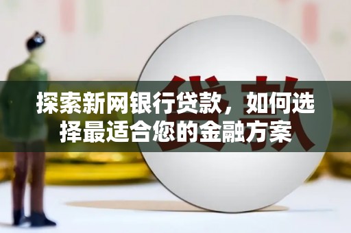 丰都探索新网银行贷款，如何选择最适合您的金融方案