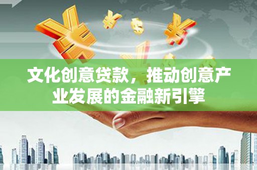 丰都文化创意贷款，推动创意产业发展的金融新引擎