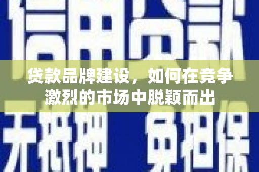 丰都贷款品牌建设，如何在竞争激烈的市场中脱颖而出