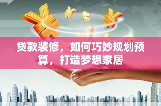丰都贷款装修，如何巧妙规划预算，打造梦想家居