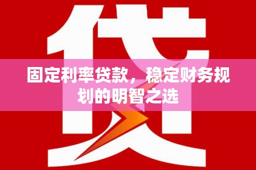 丰都固定利率贷款，稳定财务规划的明智之选