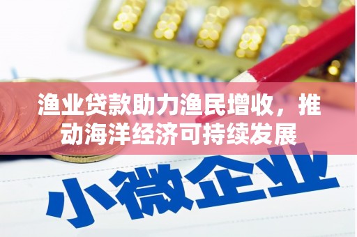 丰都渔业贷款助力渔民增收，推动海洋经济可持续发展