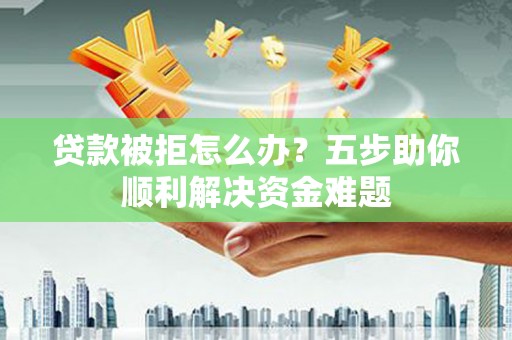 丰都贷款被拒怎么办？五步助你顺利解决资金难题