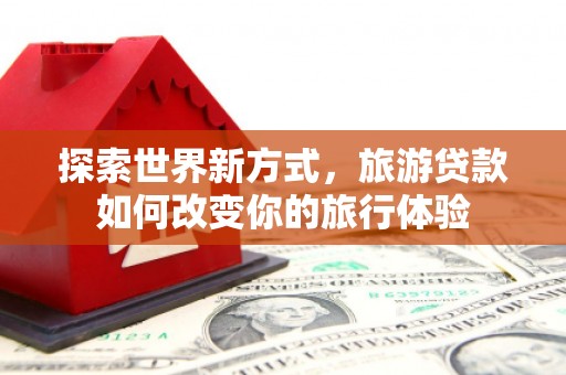 丰都探索世界新方式，旅游贷款如何改变你的旅行体验
