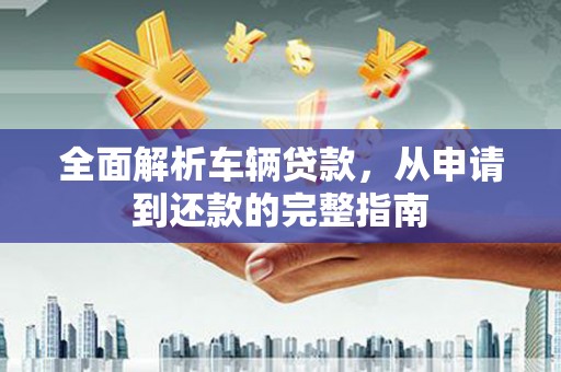 丰都全面解析车辆贷款，从申请到还款的完整指南
