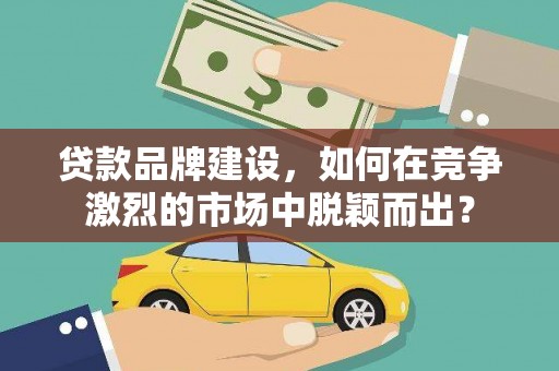 丰都贷款品牌建设，如何在竞争激烈的市场中脱颖而出？