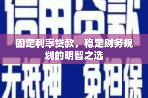 丰都固定利率贷款，稳定财务规划的明智之选