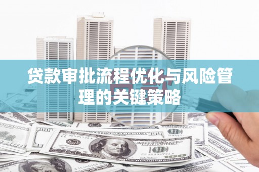 丰都贷款审批流程优化与风险管理的关键策略