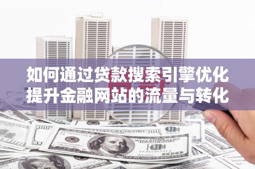 丰都如何通过贷款搜索引擎优化提升金融网站的流量与转化率