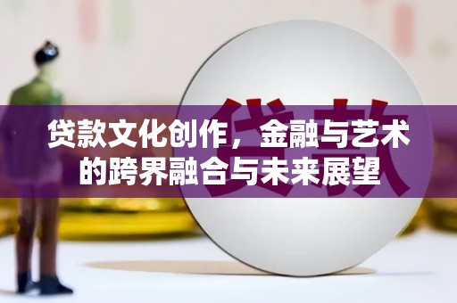 丰都贷款文化创作，金融与艺术的跨界融合与未来展望