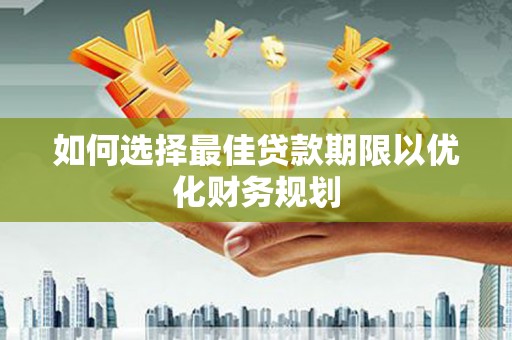 丰都如何选择最佳贷款期限以优化财务规划