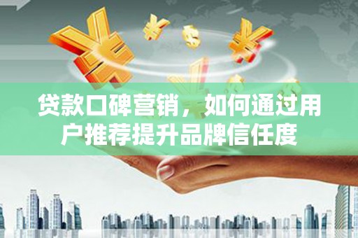 丰都贷款口碑营销，如何通过用户推荐提升品牌信任度
