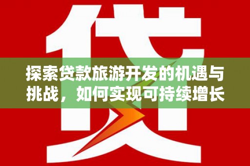 丰都探索贷款旅游开发的机遇与挑战，如何实现可持续增长