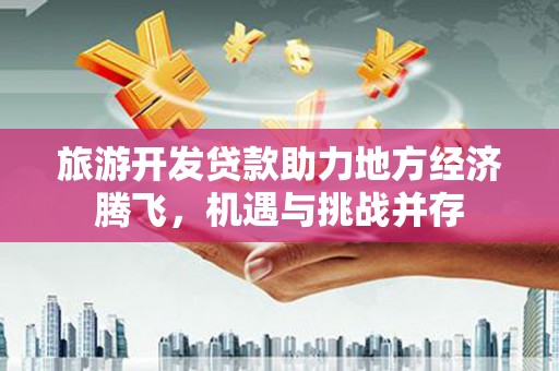 丰都旅游开发贷款助力地方经济腾飞，机遇与挑战并存
