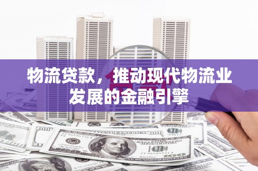丰都物流贷款，推动现代物流业发展的金融引擎