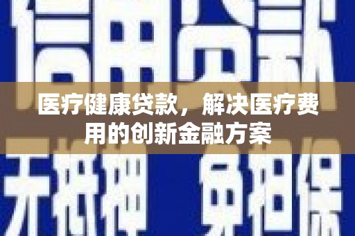 丰都医疗健康贷款，解决医疗费用的创新金融方案
