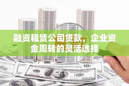 丰都融资租赁公司贷款，企业资金周转的灵活选择