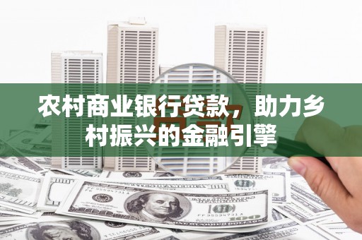丰都农村商业银行贷款，助力乡村振兴的金融引擎