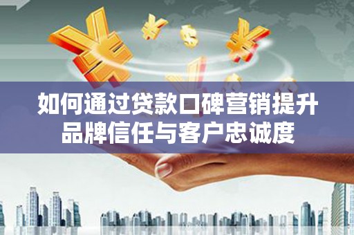 丰都如何通过贷款口碑营销提升品牌信任与客户忠诚度