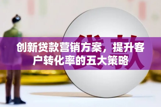 丰都创新贷款营销方案，提升客户转化率的五大策略