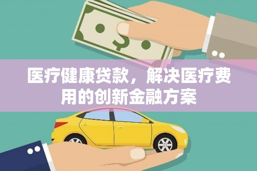 丰都医疗健康贷款，解决医疗费用的创新金融方案
