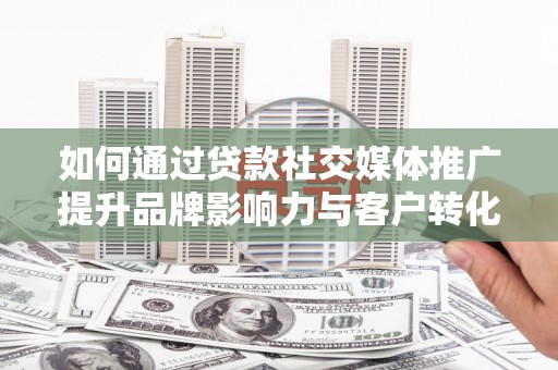 丰都如何通过贷款社交媒体推广提升品牌影响力与客户转化率