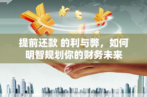 丰都提前还款 的利与弊，如何明智规划你的财务未来