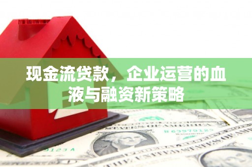 丰都现金流贷款，企业运营的血液与融资新策略