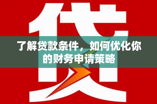 丰都了解贷款条件，如何优化你的财务申请策略
