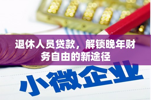 丰都退休人员贷款，解锁晚年财务自由的新途径