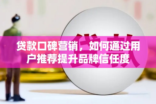 丰都贷款口碑营销，如何通过用户推荐提升品牌信任度