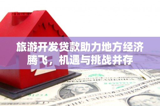 丰都旅游开发贷款助力地方经济腾飞，机遇与挑战并存