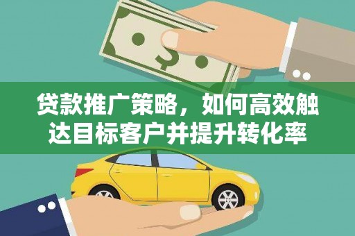 丰都贷款推广策略，如何高效触达目标客户并提升转化率