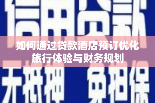 丰都如何通过贷款酒店预订优化旅行体验与财务规划