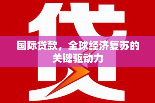 丰都国际贷款，全球经济复苏的关键驱动力