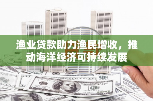 丰都渔业贷款助力渔民增收，推动海洋经济可持续发展