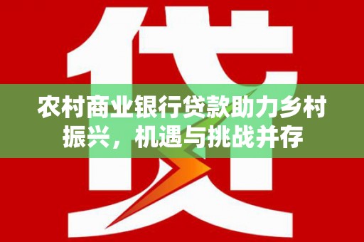 丰都农村商业银行贷款助力乡村振兴，机遇与挑战并存