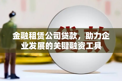 丰都金融租赁公司贷款，助力企业发展的关键融资工具