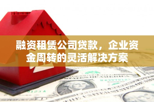 丰都融资租赁公司贷款，企业资金周转的灵活解决方案